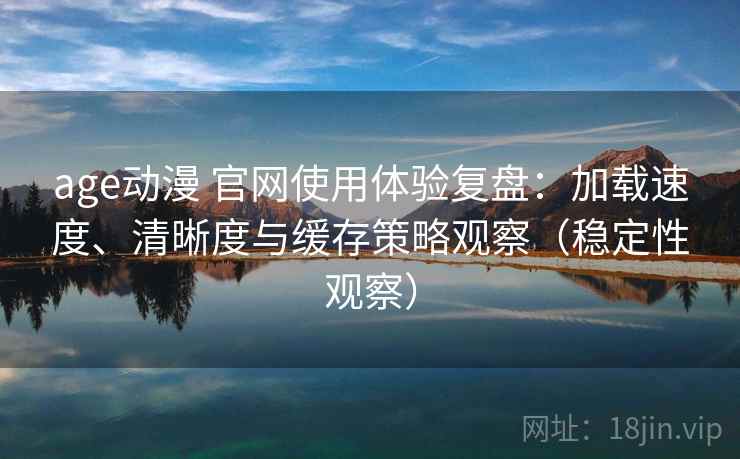 age动漫 官网使用体验复盘：加载速度、清晰度与缓存策略观察（稳定性观察）