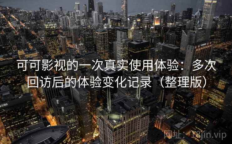 可可影视的一次真实使用体验：多次回访后的体验变化记录（整理版）