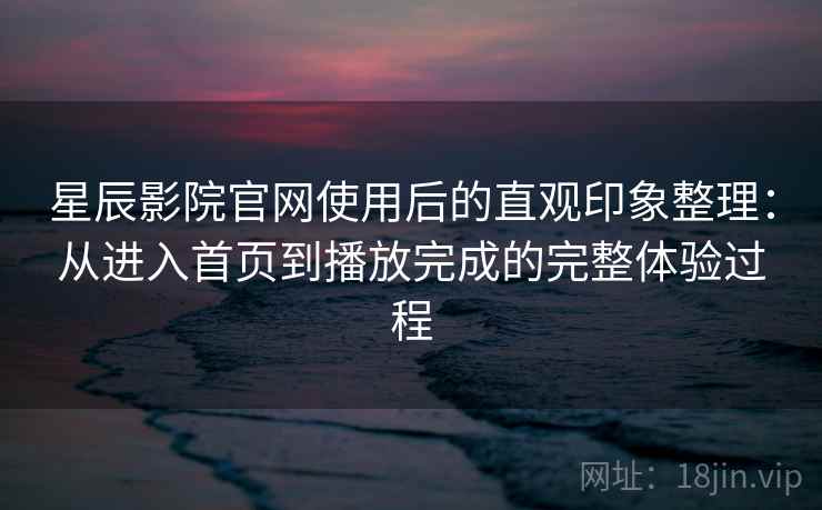 星辰影院官网使用后的直观印象整理：从进入首页到播放完成的完整体验过程