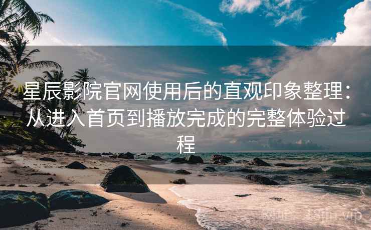 星辰影院官网使用后的直观印象整理：从进入首页到播放完成的完整体验过程