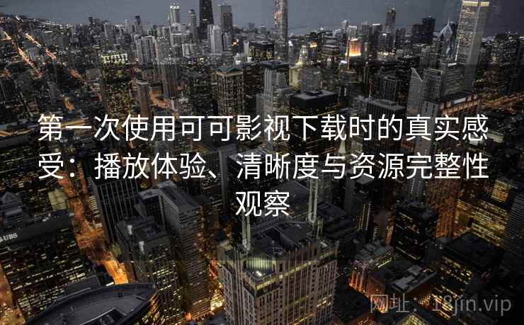 第一次使用可可影视下载时的真实感受:播放体验、清晰度与资源完整性观察 第一次使用可可影视下载时的真实感受:播放体验、清晰度与资源完整性观察
