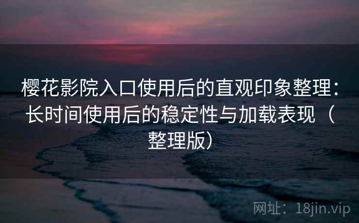 樱花影院入口使用后的直观印象整理：长时间使用后的稳定性与加载表现（整理版）