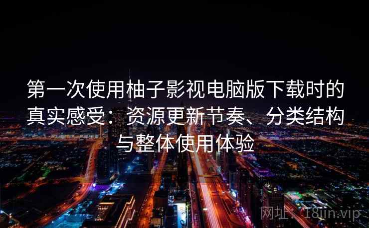 第一次使用柚子影视电脑版下载时的真实感受：资源更新节奏、分类结构与整体使用体验