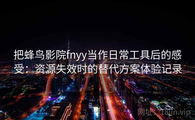 把蜂鸟影院fnyy当作日常工具后的感受：资源失效时的替代方案体验记录