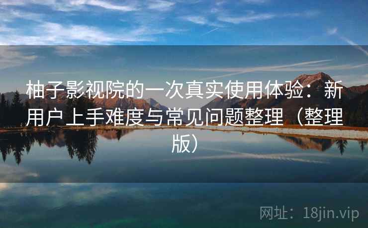 柚子影视院的一次真实使用体验：新用户上手难度与常见问题整理（整理版）