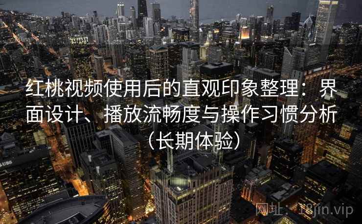 红桃视频使用后的直观印象整理：界面设计、播放流畅度与操作习惯分析（长期体验）