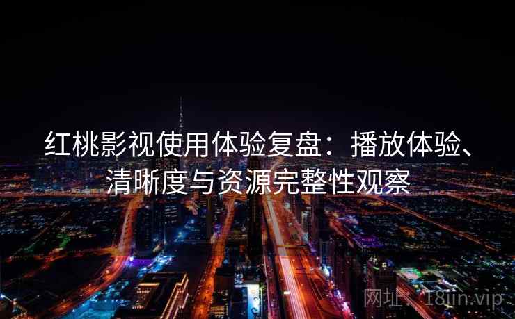 红桃影视使用体验复盘:播放体验、清晰度与资源完整性观察 红桃影视使用体验复盘:播放体验、清晰度与资源完整性观察