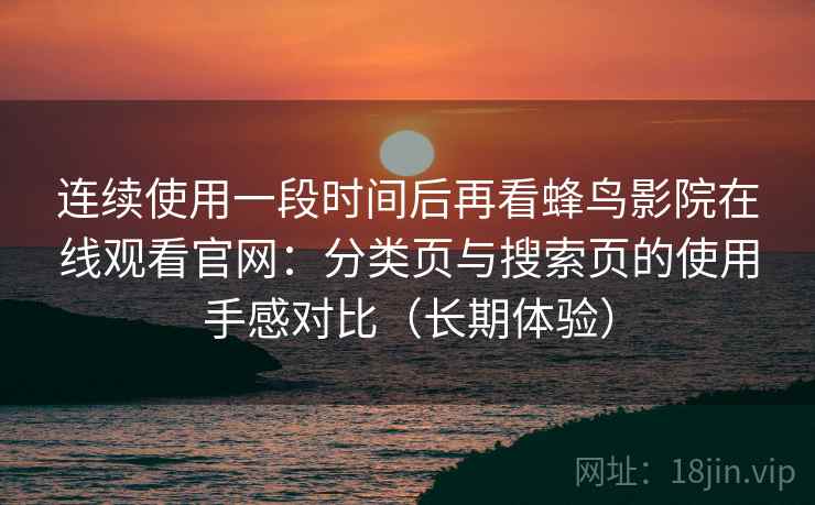 连续使用一段时间后再看蜂鸟影院在线观看官网：分类页与搜索页的使用手感对比（长期体验）