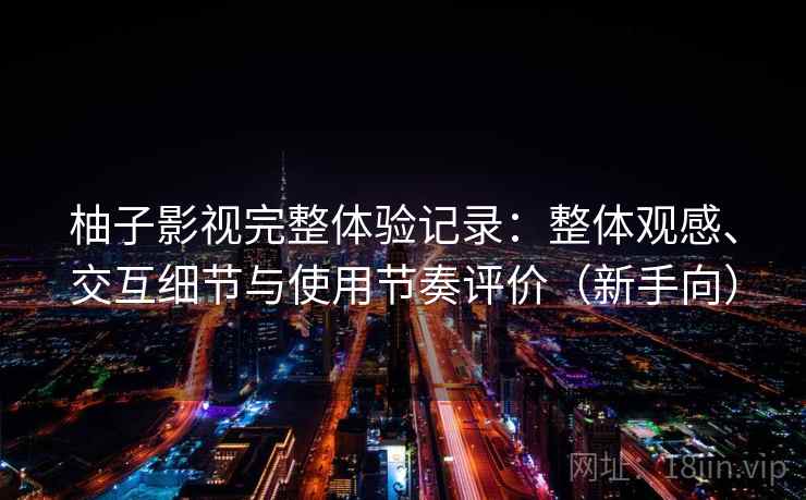柚子影视完整体验记录：整体观感、交互细节与使用节奏评价（新手向）