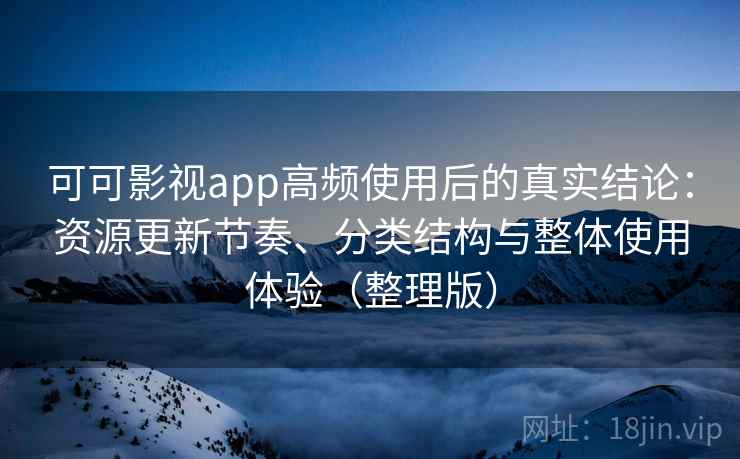 可可影视app高频使用后的真实结论：资源更新节奏、分类结构与整体使用体验（整理版）