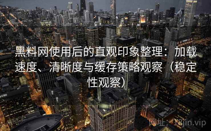 黑料网使用后的直观印象整理：加载速度、清晰度与缓存策略观察（稳定性观察）