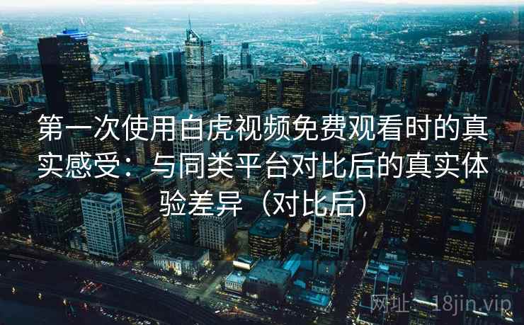 第一次使用白虎视频免费观看时的真实感受：与同类平台对比后的真实体验差异（对比后）