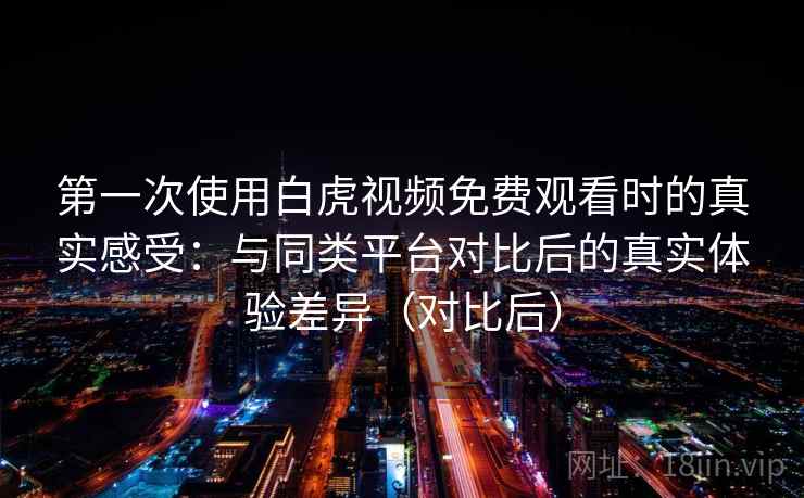 第一次使用白虎视频免费观看时的真实感受：与同类平台对比后的真实体验差异（对比后）