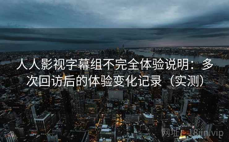 人人影视字幕组不完全体验说明：多次回访后的体验变化记录（实测）