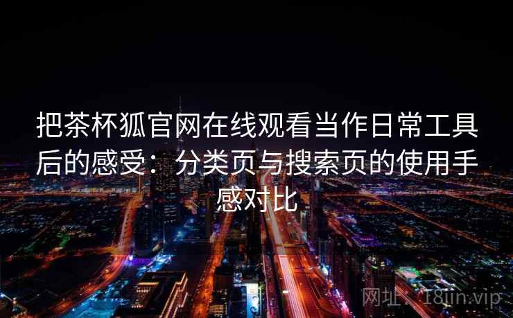 把茶杯狐官网在线观看当作日常工具后的感受:分类页与搜索页的使用手感对比 把茶杯狐官网在线观看当作日常工具后的感受:分类页与搜索页的使用手感对比