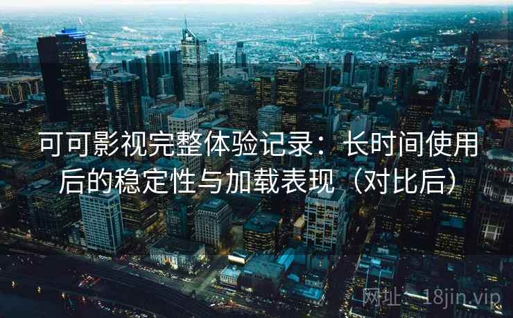 可可影视完整体验记录:长时间使用后的稳定性与加载表现(对比后) 可可影视完整体验记录:长时间使用后的稳定性与加载表现(对比后)