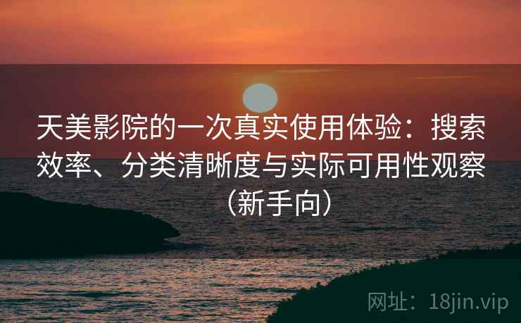 天美影院的一次真实使用体验：搜索效率、分类清晰度与实际可用性观察（新手向）