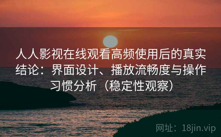 人人影视在线观看高频使用后的真实结论：界面设计、播放流畅度与操作习惯分析（稳定性观察）