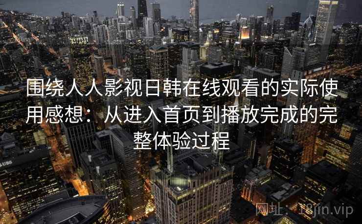 围绕人人影视日韩在线观看的实际使用感想:从进入首页到播放完成的完整体验过程 围绕人人影视日韩在线观看的实际使用感想:从进入首页到播放完成的完整体验过程
