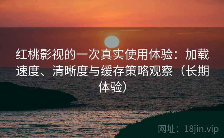 红桃影视的一次真实使用体验：加载速度、清晰度与缓存策略观察（长期体验）
