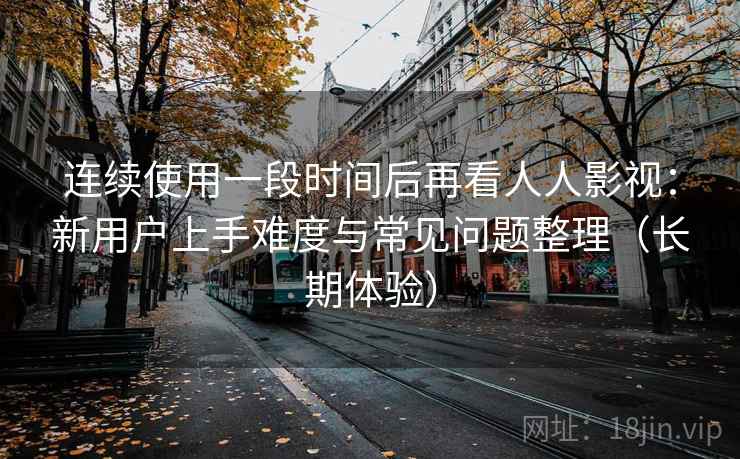 连续使用一段时间后再看人人影视：新用户上手难度与常见问题整理（长期体验）