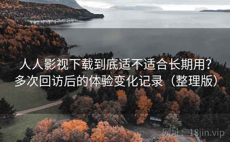 人人影视下载到底适不适合长期用？多次回访后的体验变化记录（整理版）