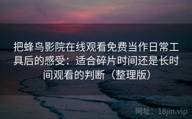 把蜂鸟影院在线观看免费当作日常工具后的感受:适合碎片时间还是长时间观看的判断(整理版) 把蜂鸟影院在线观看免费当作日常工具后的感受:适合碎片时间还是长时间观看的判断(整理版)