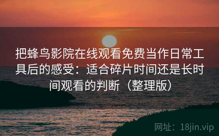 把蜂鸟影院在线观看免费当作日常工具后的感受:适合碎片时间还是长时间观看的判断(整理版) 把蜂鸟影院在线观看免费当作日常工具后的感受:适合碎片时间还是长时间观看的判断(整理版)