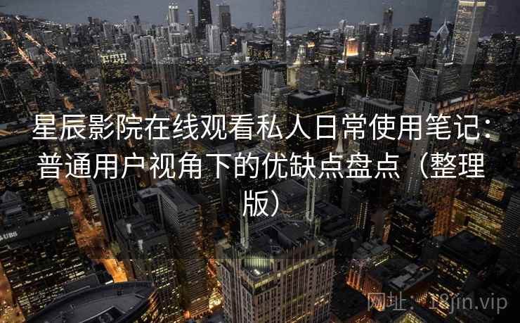 星辰影院在线观看私人日常使用笔记：普通用户视角下的优缺点盘点（整理版）