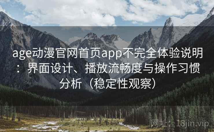 age动漫官网首页app不完全体验说明：界面设计、播放流畅度与操作习惯分析（稳定性观察）