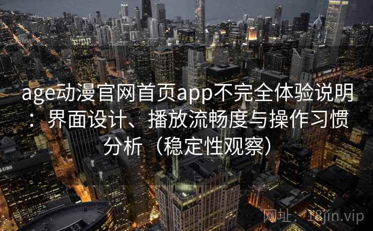 age动漫官网首页app不完全体验说明：界面设计、播放流畅度与操作习惯分析（稳定性观察）