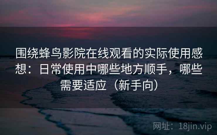 围绕蜂鸟影院在线观看的实际使用感想：日常使用中哪些地方顺手，哪些需要适应（新手向）