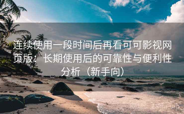 连续使用一段时间后再看可可影视网页版：长期使用后的可靠性与便利性分析（新手向）