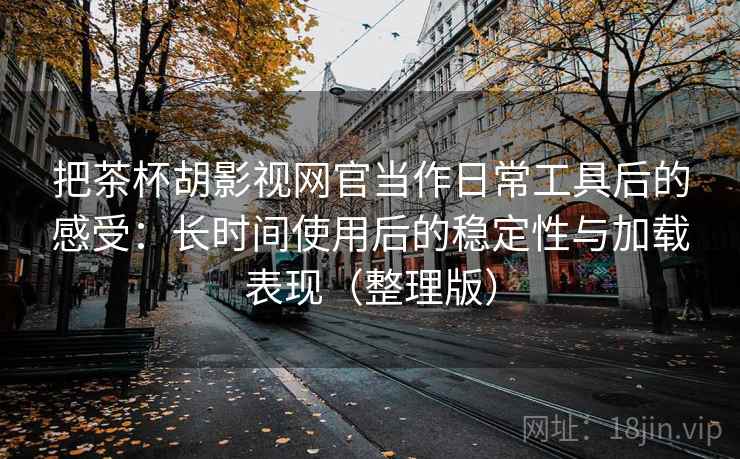 把茶杯胡影视网官当作日常工具后的感受：长时间使用后的稳定性与加载表现（整理版）