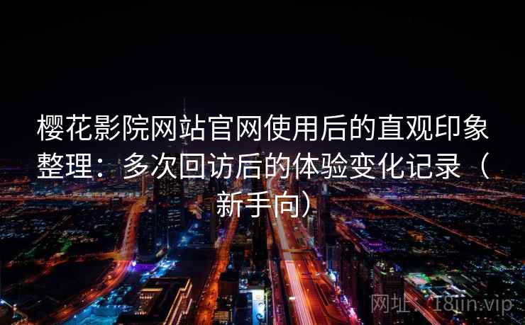 樱花影院网站官网使用后的直观印象整理：多次回访后的体验变化记录（新手向）