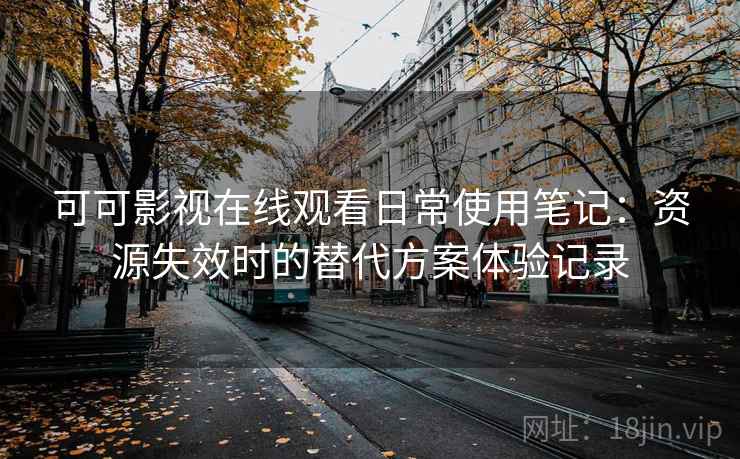 可可影视在线观看日常使用笔记：资源失效时的替代方案体验记录