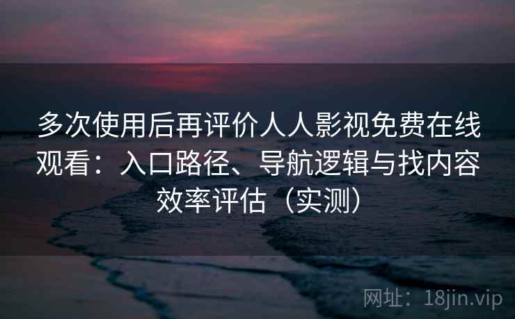 多次使用后再评价人人影视免费在线观看：入口路径、导航逻辑与找内容效率评估（实测）