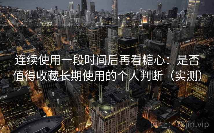 连续使用一段时间后再看糖心：是否值得收藏长期使用的个人判断（实测）