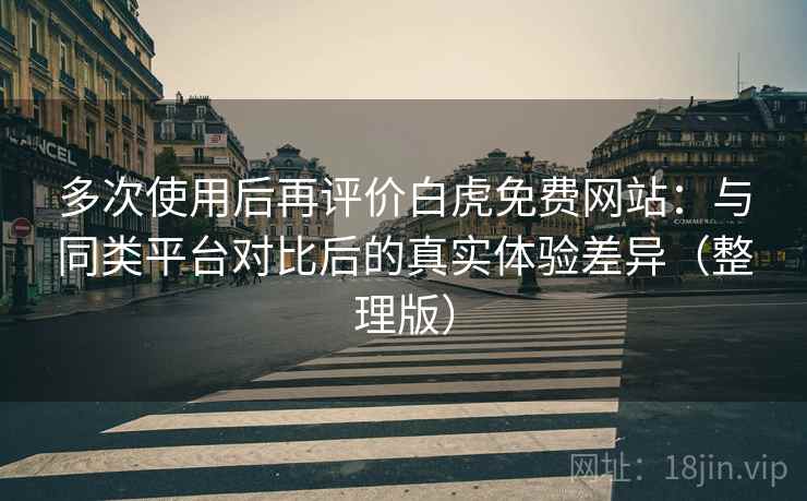 多次使用后再评价白虎免费网站：与同类平台对比后的真实体验差异（整理版）