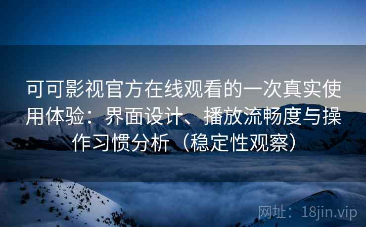 可可影视官方在线观看的一次真实使用体验：界面设计、播放流畅度与操作习惯分析（稳定性观察）