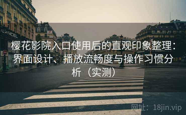樱花影院入口使用后的直观印象整理：界面设计、播放流畅度与操作习惯分析（实测）