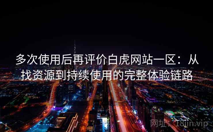 多次使用后再评价白虎网站一区：从找资源到持续使用的完整体验链路