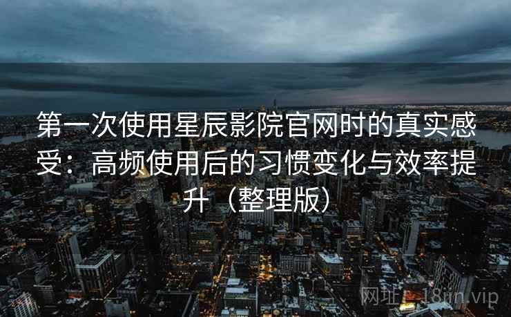 第一次使用星辰影院官网时的真实感受：高频使用后的习惯变化与效率提升（整理版）