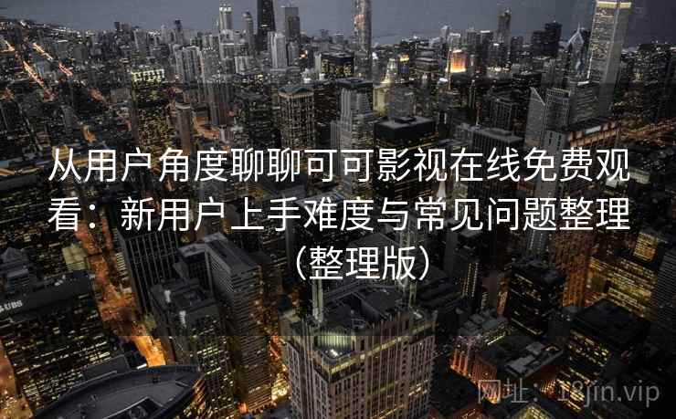 从用户角度聊聊可可影视在线免费观看:新用户上手难度与常见问题整理(整理版) 从用户角度聊聊可可影视在线免费观看:新用户上手难度与常见问题整理(整理版)