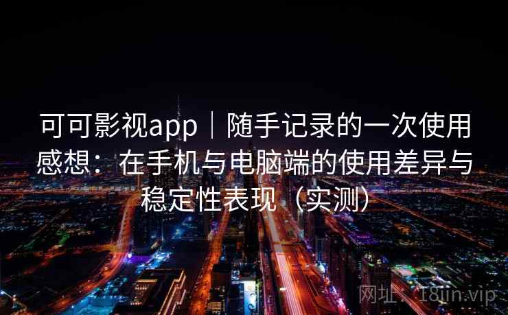 可可影视app|随手记录的一次使用感想:在手机与电脑端的使用差异与稳定性表现(实测) 可可影视app|随手记录的一次使用感想:在手机与电脑端的使用差异与稳定性表现(实测)