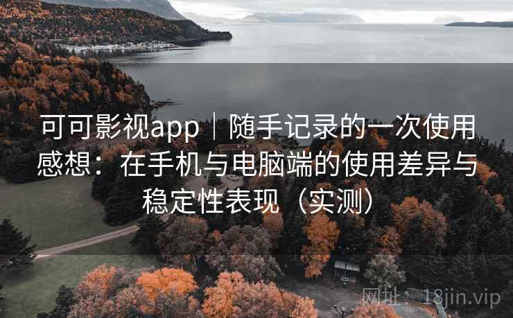 可可影视app|随手记录的一次使用感想:在手机与电脑端的使用差异与稳定性表现(实测) 可可影视app|随手记录的一次使用感想:在手机与电脑端的使用差异与稳定性表现(实测)