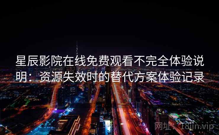 星辰影院在线免费观看不完全体验说明:资源失效时的替代方案体验记录 星辰影院在线免费观看不完全体验说明:资源失效时的替代方案体验记录