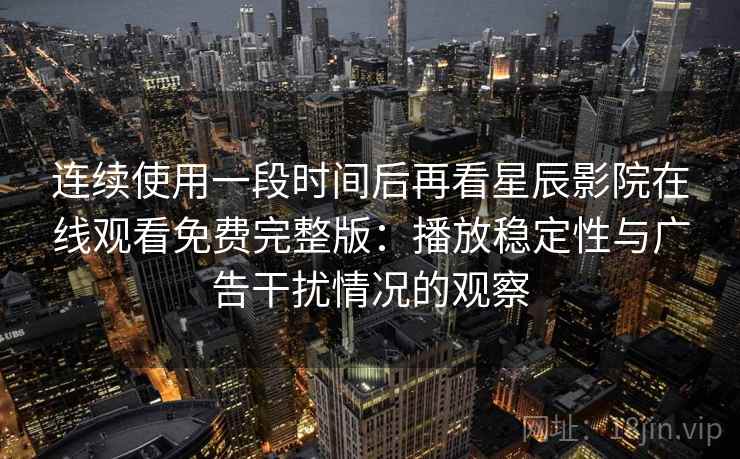 连续使用一段时间后再看星辰影院在线观看免费完整版：播放稳定性与广告干扰情况的观察