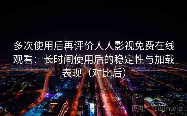 多次使用后再评价人人影视免费在线观看：长时间使用后的稳定性与加载表现（对比后）