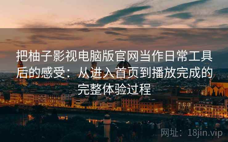 把柚子影视电脑版官网当作日常工具后的感受：从进入首页到播放完成的完整体验过程